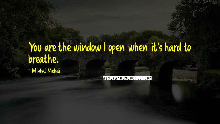 Minhal Mehdi Quotes: You are the window I open when it's hard to breathe.