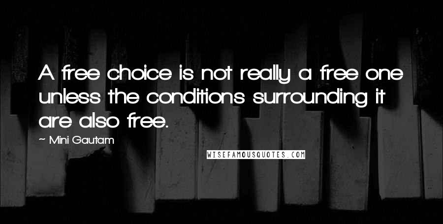 Mini Gautam Quotes: A free choice is not really a free one unless the conditions surrounding it are also free.