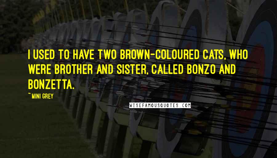 Mini Grey Quotes: I used to have two brown-coloured cats, who were brother and sister, called Bonzo and Bonzetta.