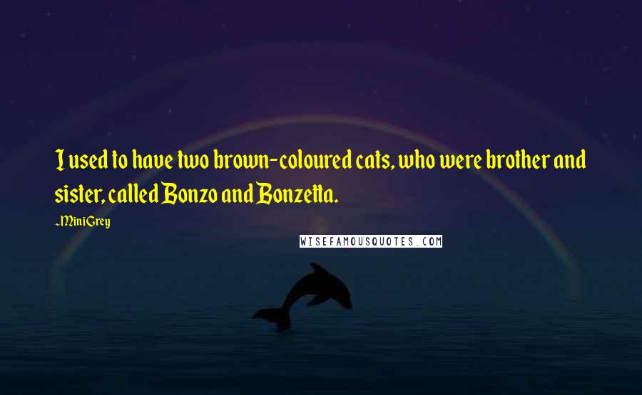 Mini Grey Quotes: I used to have two brown-coloured cats, who were brother and sister, called Bonzo and Bonzetta.