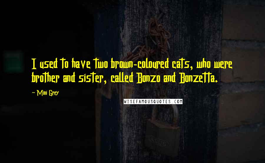 Mini Grey Quotes: I used to have two brown-coloured cats, who were brother and sister, called Bonzo and Bonzetta.