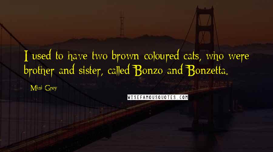 Mini Grey Quotes: I used to have two brown-coloured cats, who were brother and sister, called Bonzo and Bonzetta.