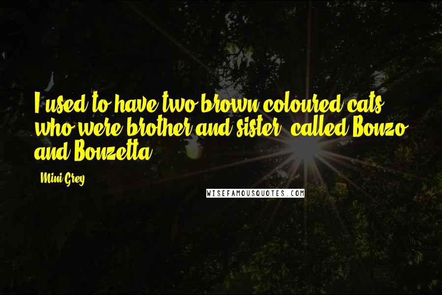 Mini Grey Quotes: I used to have two brown-coloured cats, who were brother and sister, called Bonzo and Bonzetta.