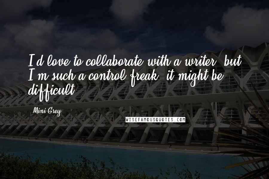 Mini Grey Quotes: I'd love to collaborate with a writer, but I'm such a control freak, it might be difficult.