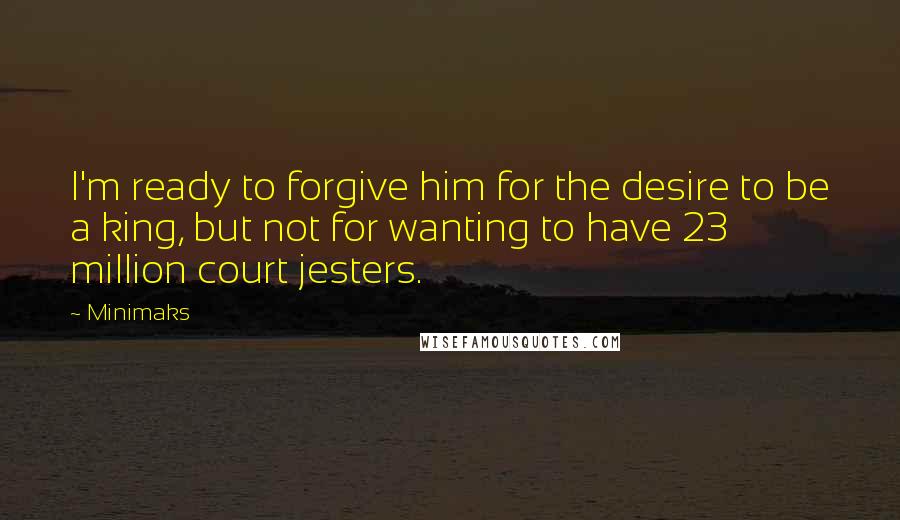 Minimaks Quotes: I'm ready to forgive him for the desire to be a king, but not for wanting to have 23 million court jesters.