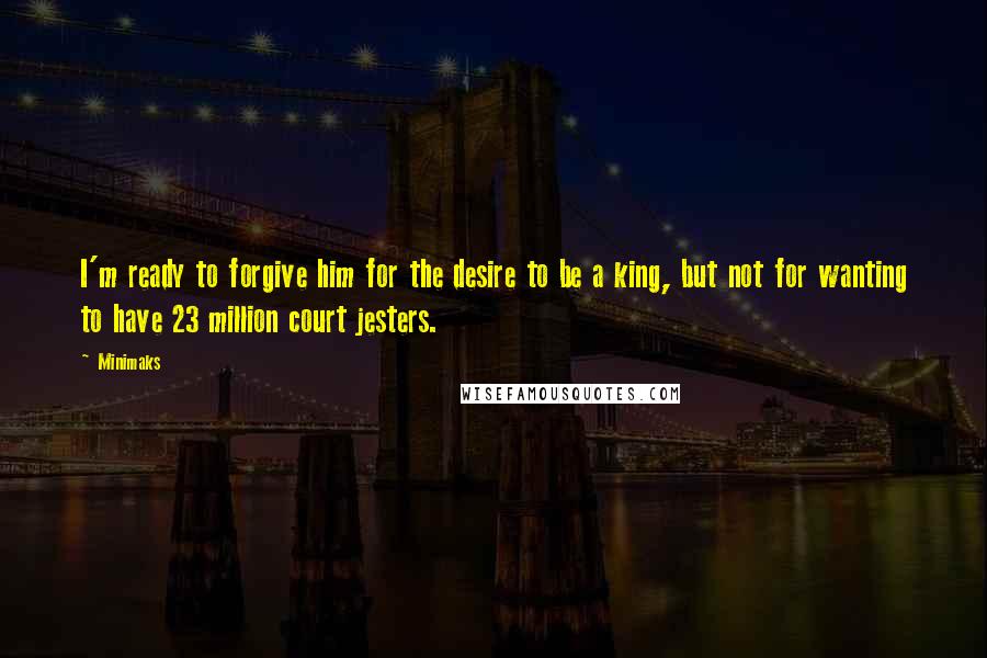 Minimaks Quotes: I'm ready to forgive him for the desire to be a king, but not for wanting to have 23 million court jesters.