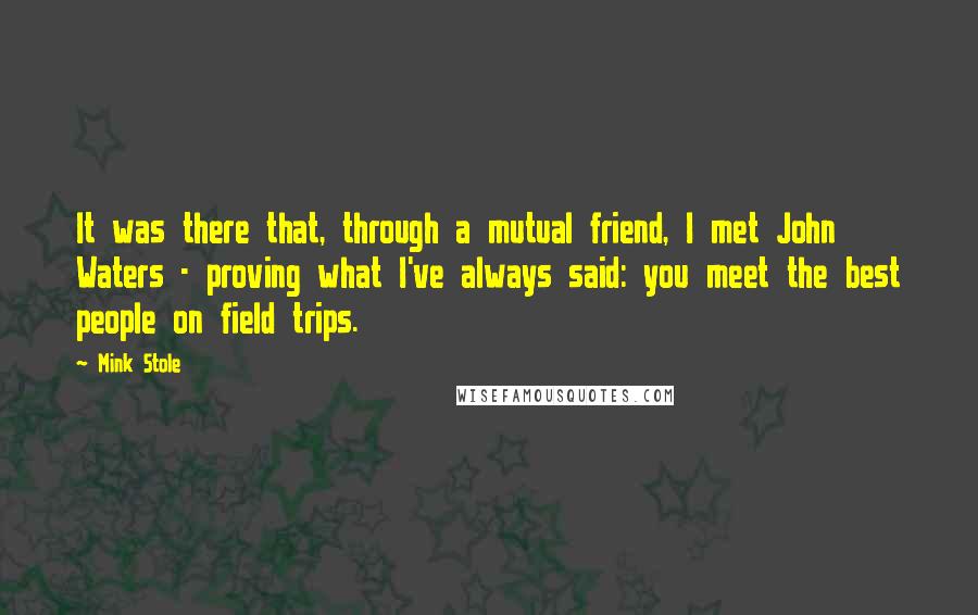 Mink Stole Quotes: It was there that, through a mutual friend, I met John Waters - proving what I've always said: you meet the best people on field trips.