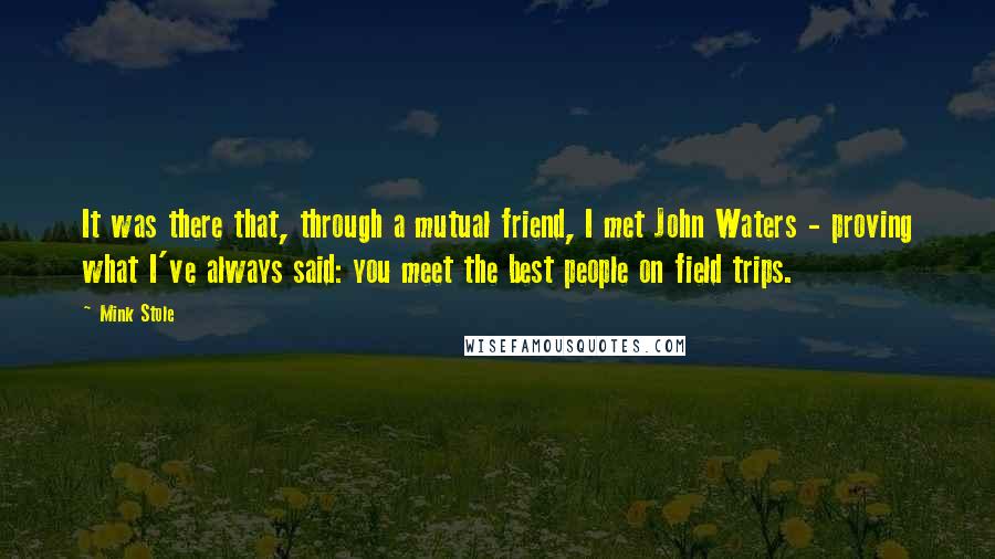 Mink Stole Quotes: It was there that, through a mutual friend, I met John Waters - proving what I've always said: you meet the best people on field trips.