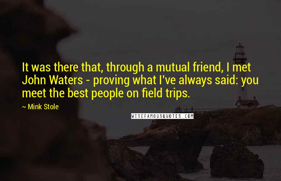 Mink Stole Quotes: It was there that, through a mutual friend, I met John Waters - proving what I've always said: you meet the best people on field trips.