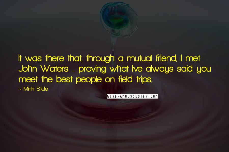 Mink Stole Quotes: It was there that, through a mutual friend, I met John Waters - proving what I've always said: you meet the best people on field trips.