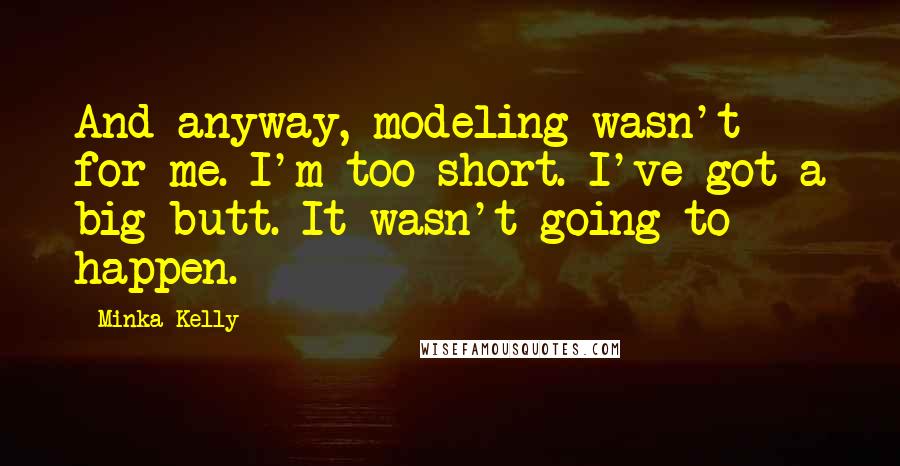 Minka Kelly Quotes: And anyway, modeling wasn't for me. I'm too short. I've got a big butt. It wasn't going to happen.