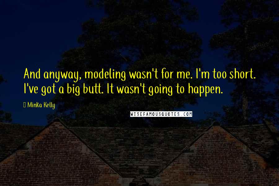 Minka Kelly Quotes: And anyway, modeling wasn't for me. I'm too short. I've got a big butt. It wasn't going to happen.