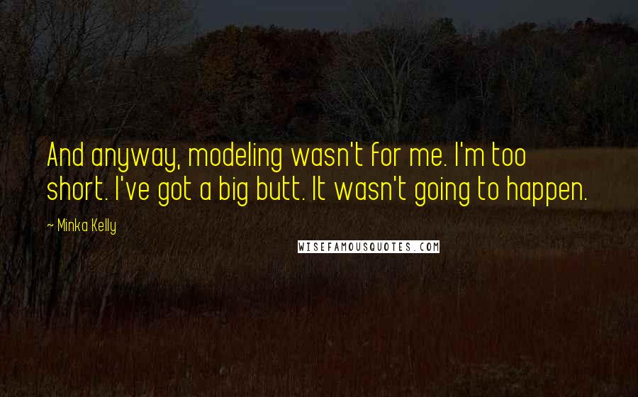 Minka Kelly Quotes: And anyway, modeling wasn't for me. I'm too short. I've got a big butt. It wasn't going to happen.