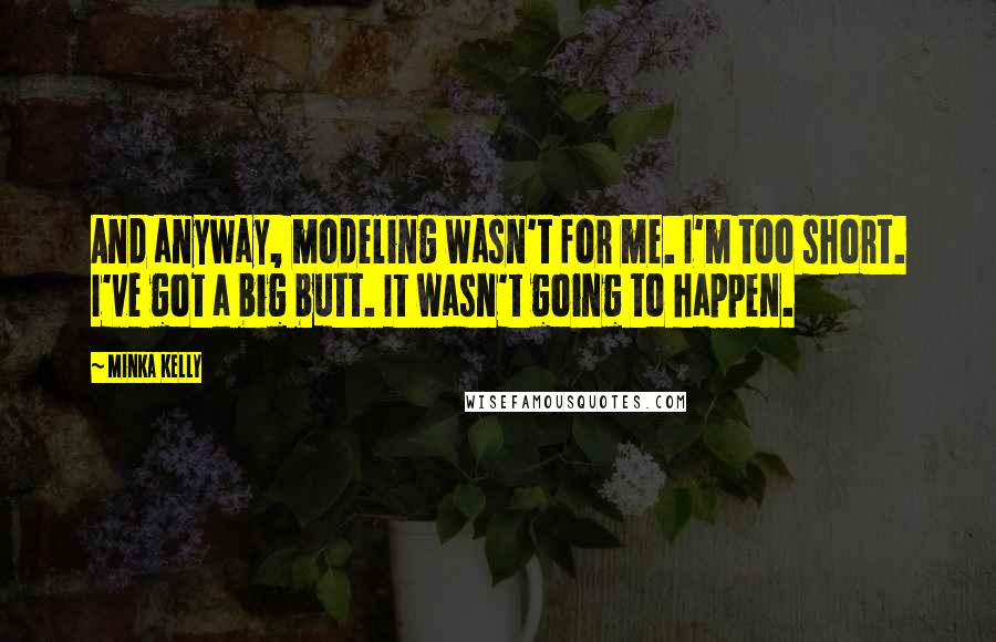 Minka Kelly Quotes: And anyway, modeling wasn't for me. I'm too short. I've got a big butt. It wasn't going to happen.