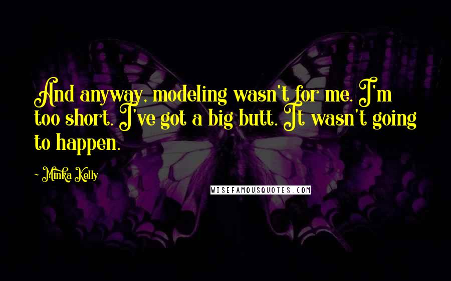 Minka Kelly Quotes: And anyway, modeling wasn't for me. I'm too short. I've got a big butt. It wasn't going to happen.