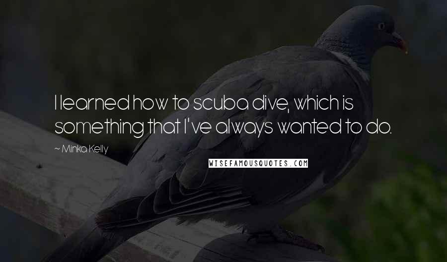 Minka Kelly Quotes: I learned how to scuba dive, which is something that I've always wanted to do.