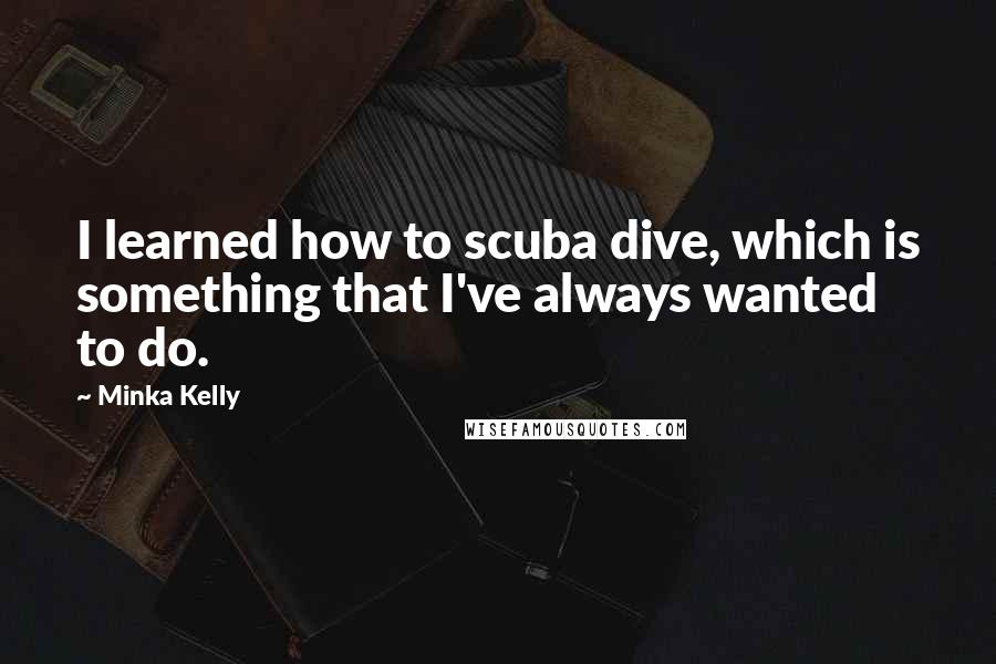 Minka Kelly Quotes: I learned how to scuba dive, which is something that I've always wanted to do.