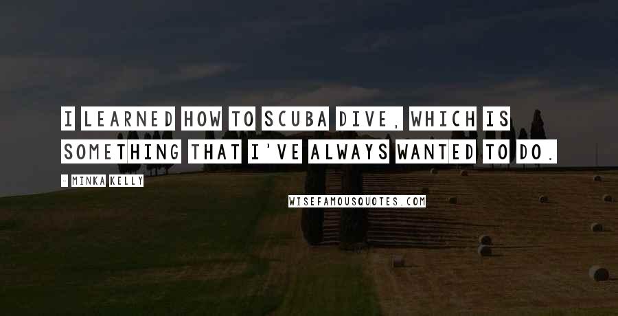 Minka Kelly Quotes: I learned how to scuba dive, which is something that I've always wanted to do.