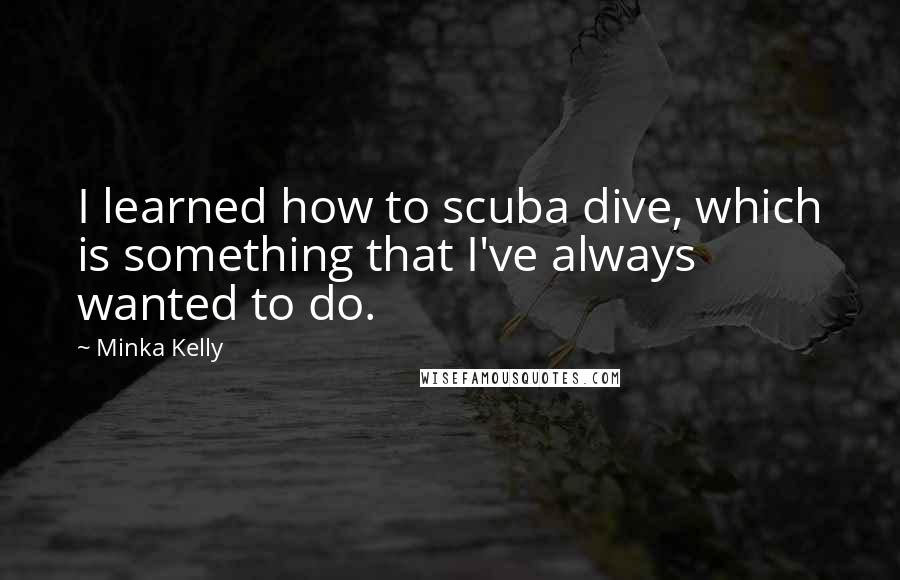 Minka Kelly Quotes: I learned how to scuba dive, which is something that I've always wanted to do.