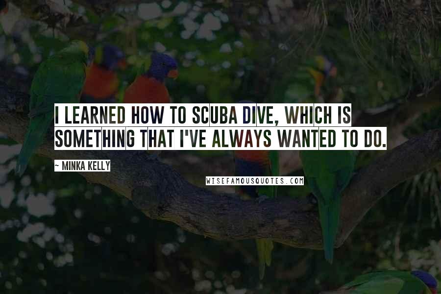 Minka Kelly Quotes: I learned how to scuba dive, which is something that I've always wanted to do.