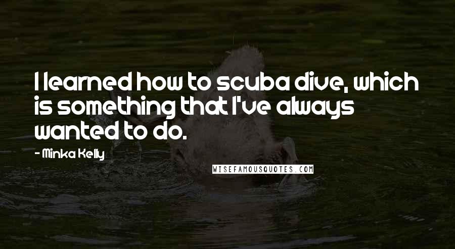 Minka Kelly Quotes: I learned how to scuba dive, which is something that I've always wanted to do.