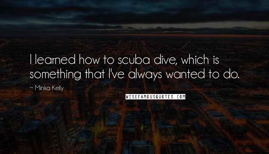 Minka Kelly Quotes: I learned how to scuba dive, which is something that I've always wanted to do.