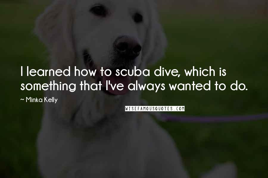 Minka Kelly Quotes: I learned how to scuba dive, which is something that I've always wanted to do.