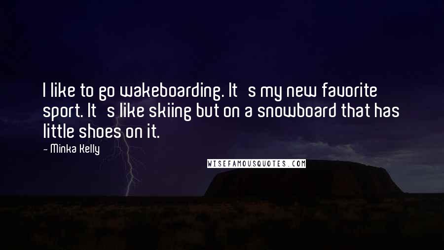 Minka Kelly Quotes: I like to go wakeboarding. It's my new favorite sport. It's like skiing but on a snowboard that has little shoes on it.