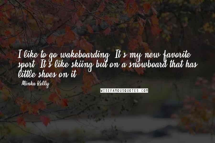 Minka Kelly Quotes: I like to go wakeboarding. It's my new favorite sport. It's like skiing but on a snowboard that has little shoes on it.