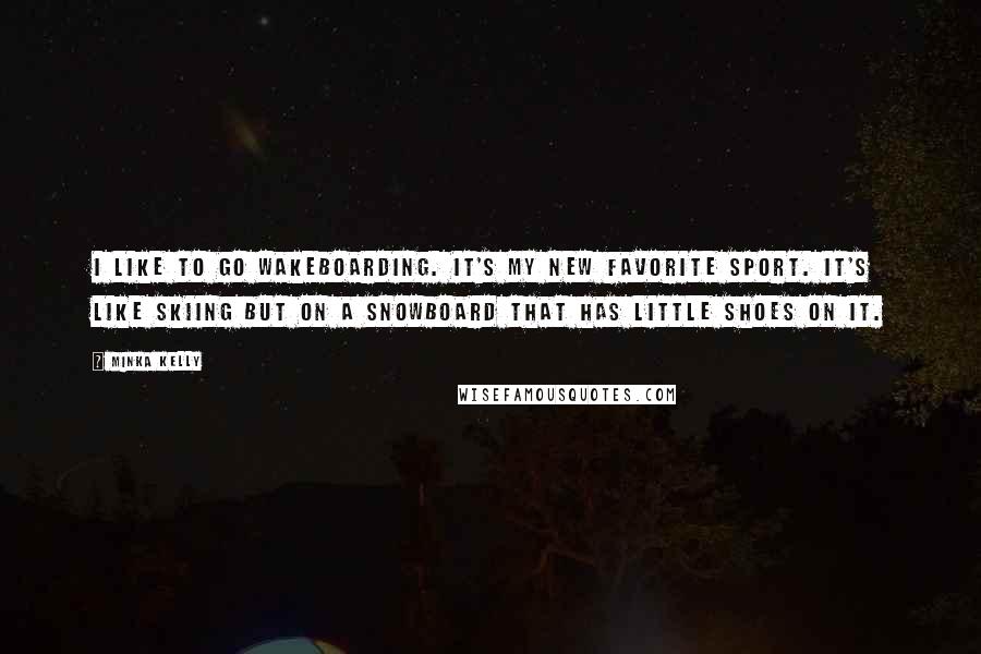 Minka Kelly Quotes: I like to go wakeboarding. It's my new favorite sport. It's like skiing but on a snowboard that has little shoes on it.