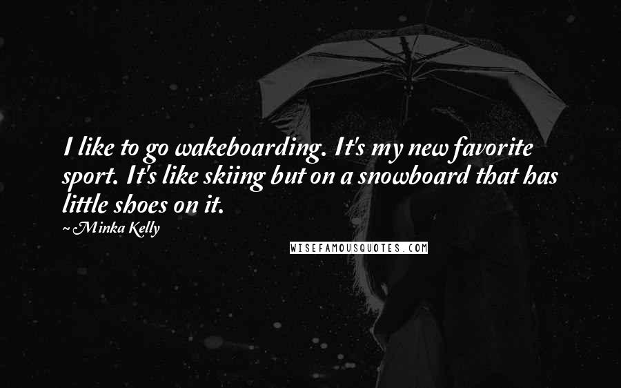 Minka Kelly Quotes: I like to go wakeboarding. It's my new favorite sport. It's like skiing but on a snowboard that has little shoes on it.
