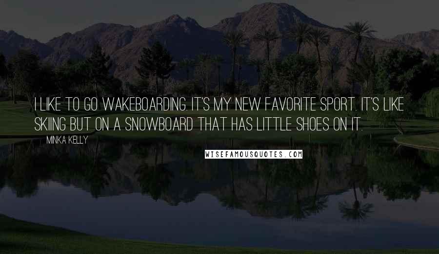 Minka Kelly Quotes: I like to go wakeboarding. It's my new favorite sport. It's like skiing but on a snowboard that has little shoes on it.