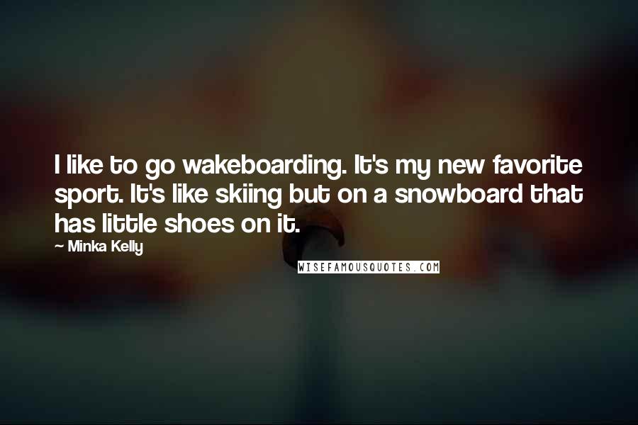 Minka Kelly Quotes: I like to go wakeboarding. It's my new favorite sport. It's like skiing but on a snowboard that has little shoes on it.