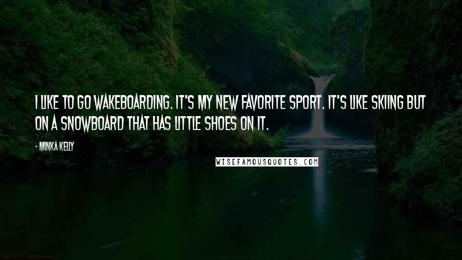 Minka Kelly Quotes: I like to go wakeboarding. It's my new favorite sport. It's like skiing but on a snowboard that has little shoes on it.