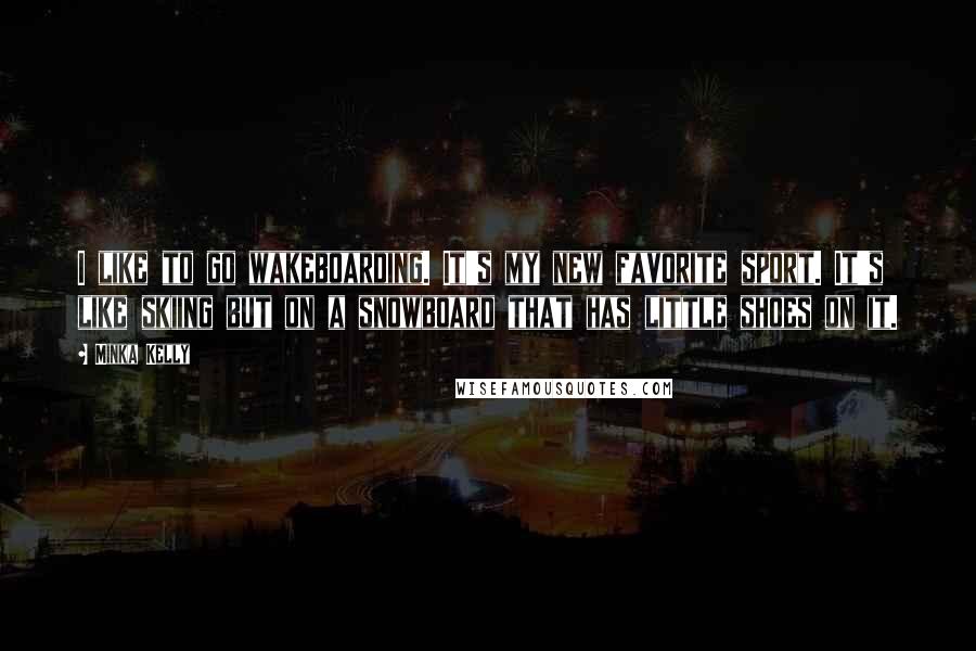 Minka Kelly Quotes: I like to go wakeboarding. It's my new favorite sport. It's like skiing but on a snowboard that has little shoes on it.