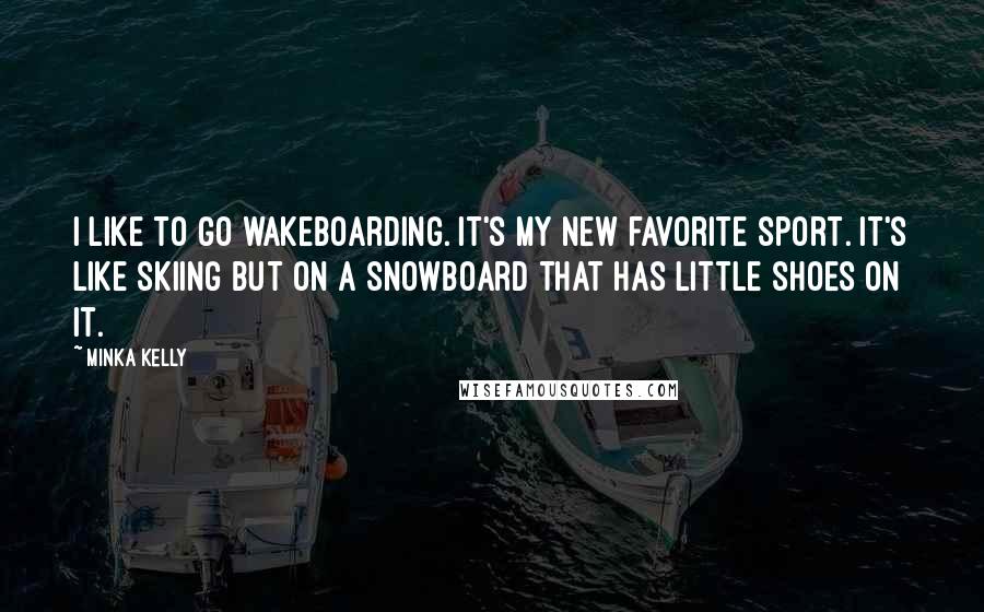 Minka Kelly Quotes: I like to go wakeboarding. It's my new favorite sport. It's like skiing but on a snowboard that has little shoes on it.