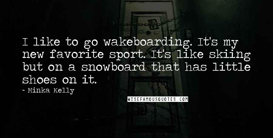 Minka Kelly Quotes: I like to go wakeboarding. It's my new favorite sport. It's like skiing but on a snowboard that has little shoes on it.