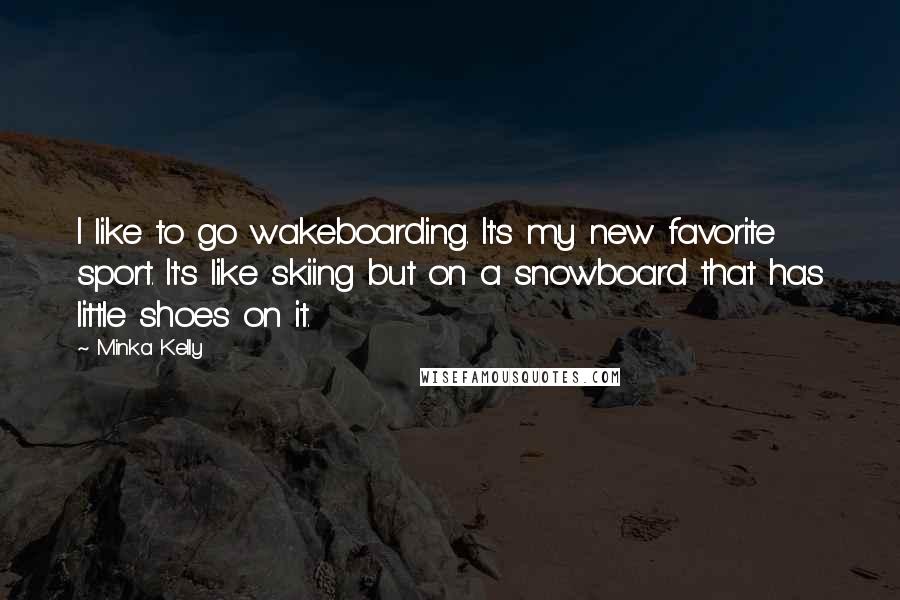 Minka Kelly Quotes: I like to go wakeboarding. It's my new favorite sport. It's like skiing but on a snowboard that has little shoes on it.