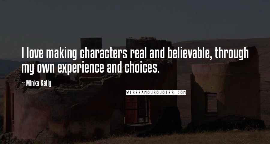 Minka Kelly Quotes: I love making characters real and believable, through my own experience and choices.