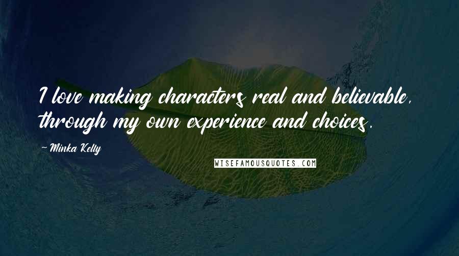 Minka Kelly Quotes: I love making characters real and believable, through my own experience and choices.