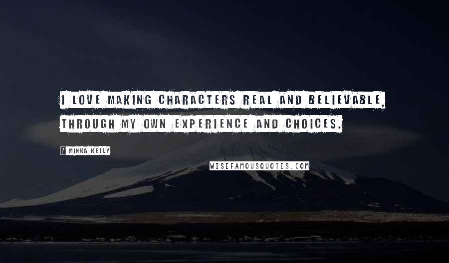 Minka Kelly Quotes: I love making characters real and believable, through my own experience and choices.