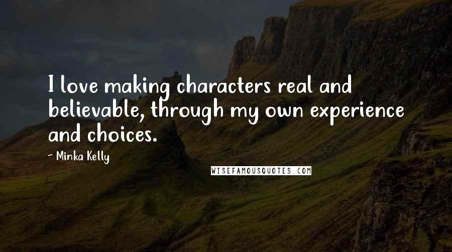 Minka Kelly Quotes: I love making characters real and believable, through my own experience and choices.