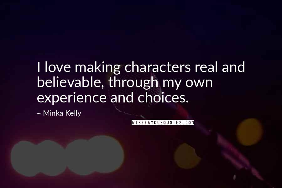 Minka Kelly Quotes: I love making characters real and believable, through my own experience and choices.