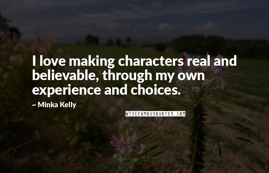 Minka Kelly Quotes: I love making characters real and believable, through my own experience and choices.