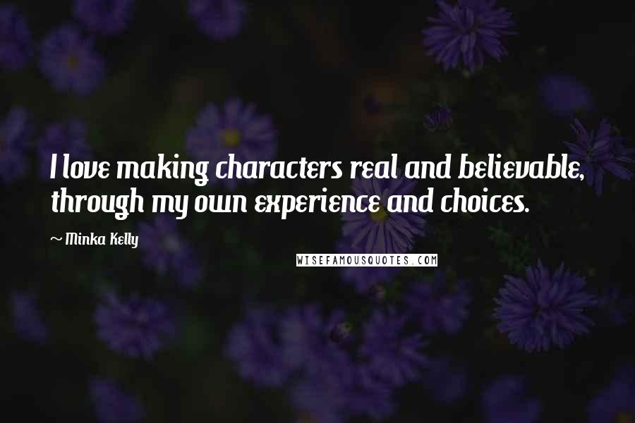 Minka Kelly Quotes: I love making characters real and believable, through my own experience and choices.