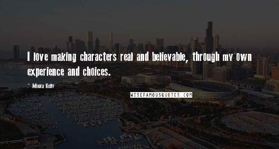 Minka Kelly Quotes: I love making characters real and believable, through my own experience and choices.