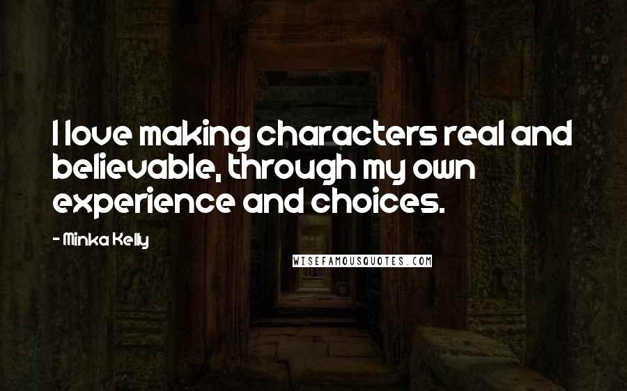 Minka Kelly Quotes: I love making characters real and believable, through my own experience and choices.