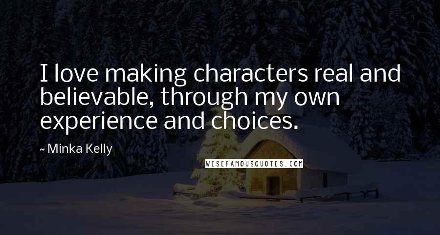 Minka Kelly Quotes: I love making characters real and believable, through my own experience and choices.
