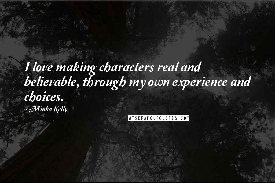 Minka Kelly Quotes: I love making characters real and believable, through my own experience and choices.