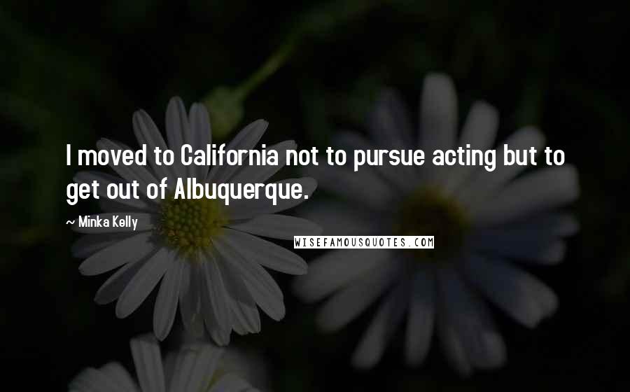 Minka Kelly Quotes: I moved to California not to pursue acting but to get out of Albuquerque.